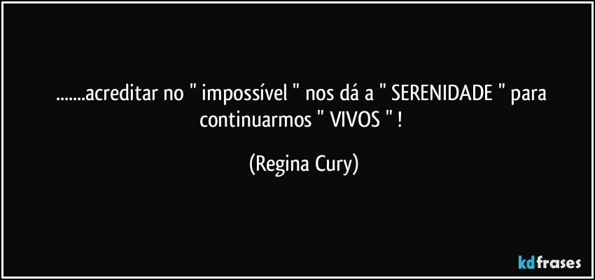 ...acreditar no " impossível " nos dá  a " SERENIDADE " para continuarmos  "  VIVOS "  ! (Regina Cury)