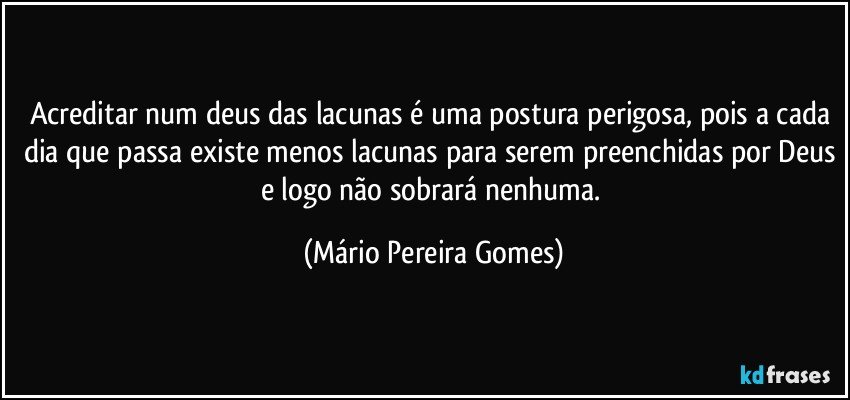 Acreditar num deus das lacunas é uma postura perigosa, pois a cada dia que passa existe menos lacunas para serem preenchidas por Deus e logo não sobrará nenhuma. (Mário Pereira Gomes)