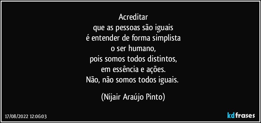 Acreditar
que as pessoas são iguais
é entender de forma simplista
o ser humano,
pois somos todos distintos,
em essência e ações.
Não, não somos todos iguais. (Nijair Araújo Pinto)