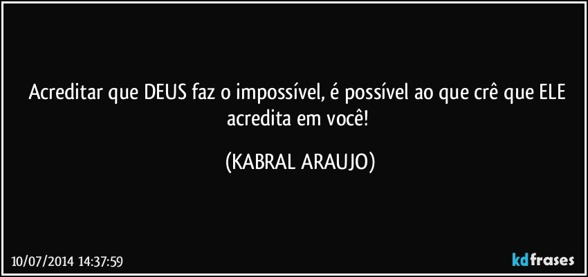 Acreditar que DEUS faz o impossível, é possível ao que crê que ELE acredita em você! (KABRAL ARAUJO)