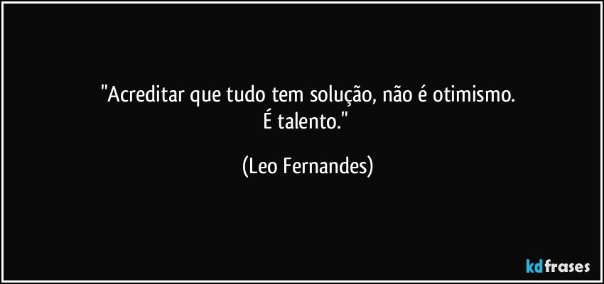 "Acreditar que tudo tem solução, não é otimismo.
É talento." (Leo Fernandes)