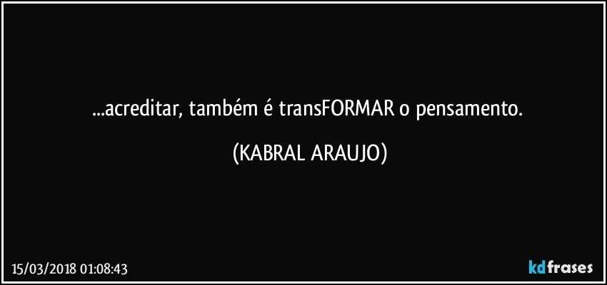 ...acreditar, também é transFORMAR o pensamento. (KABRAL ARAUJO)