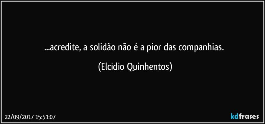 ...acredite, a solidão não é a pior das companhias. (Elcidio Quinhentos)