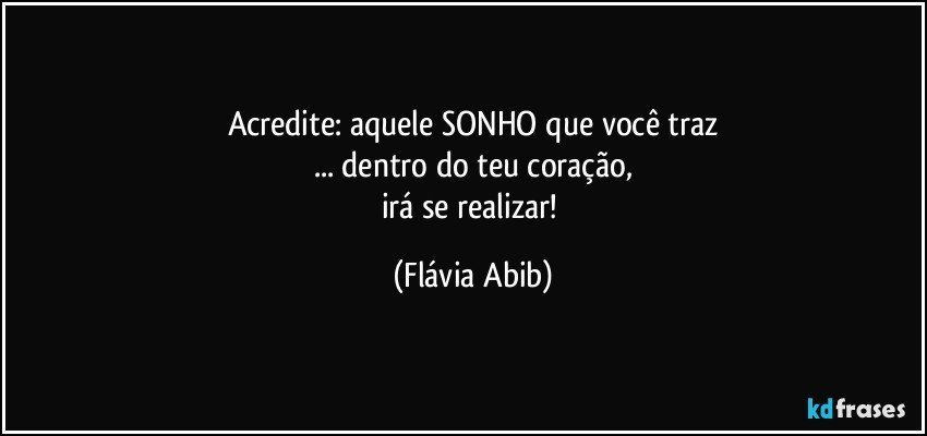 Acredite: aquele SONHO que você traz
... dentro do teu coração,
irá se realizar! (Flávia Abib)