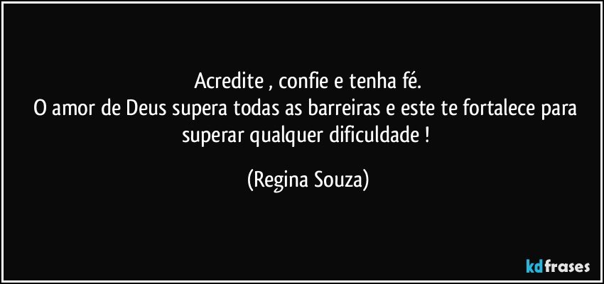 Acredite , confie e tenha fé.
O amor de Deus supera todas as barreiras e este te fortalece para superar qualquer dificuldade ! (Regina Souza)