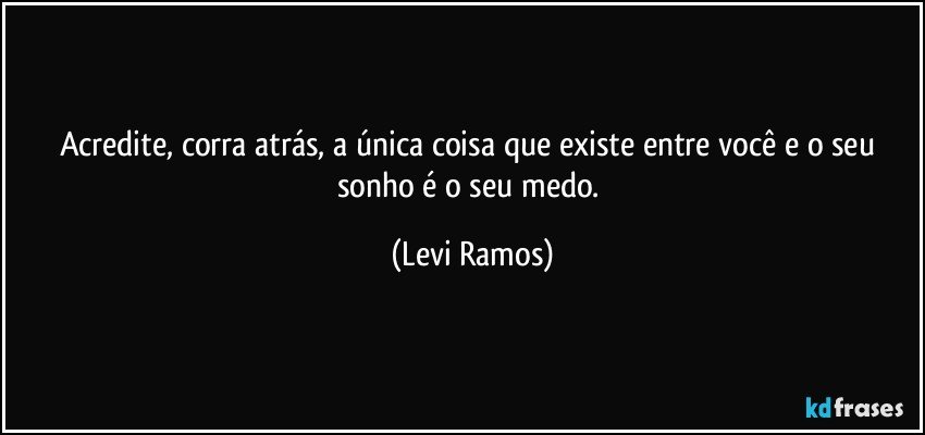 Acredite, corra atrás, a única coisa que existe entre você e o seu sonho é o seu medo. (Levi Ramos)