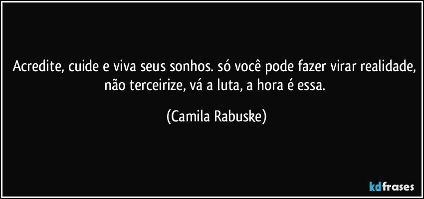 Acredite, cuide e viva seus sonhos. só você pode fazer virar realidade, não terceirize, vá a luta, a hora é essa. (Camila Rabuske)