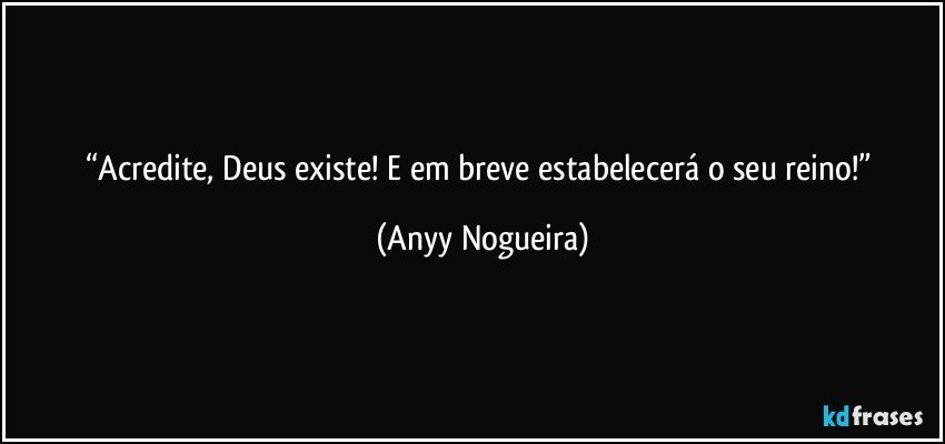 “Acredite, Deus existe! E em breve estabelecerá o seu reino!” (Anyy Nogueira)