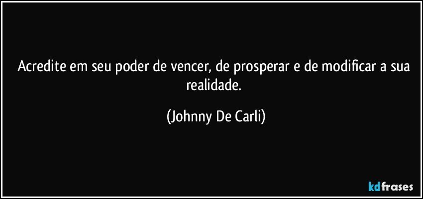 Acredite em seu poder de vencer, de prosperar e de modificar a sua realidade. (Johnny De Carli)