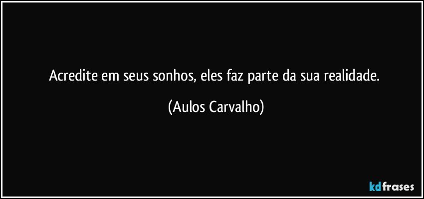 Acredite em seus sonhos, eles faz parte da sua realidade. (Aulos Carvalho)