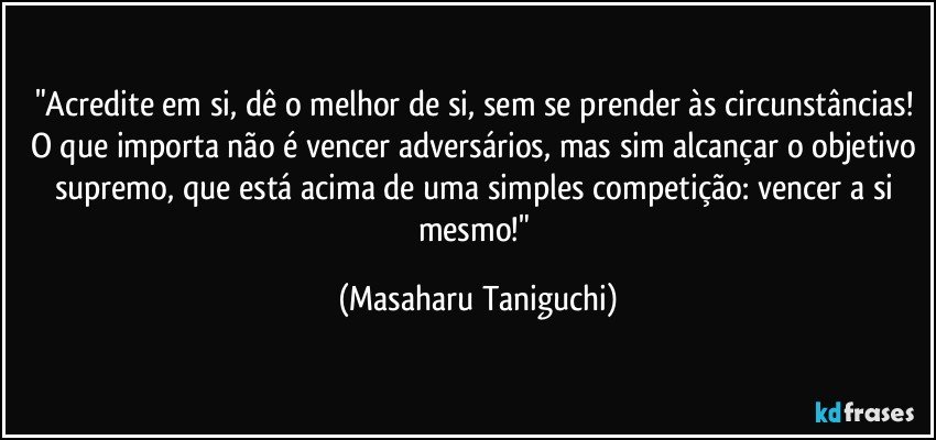 "Acredite em si, dê o melhor de si, sem se prender às circunstâncias! O que importa não é vencer adversários, mas sim alcançar o objetivo supremo, que está acima de uma simples competição: vencer a si mesmo!" (Masaharu Taniguchi)