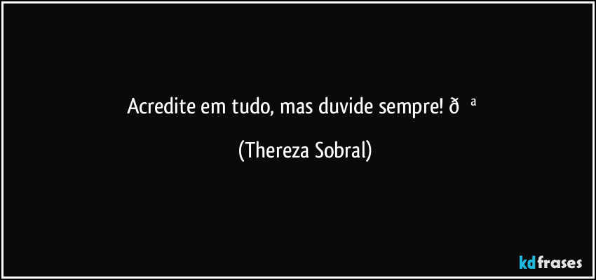 Acredite em tudo, mas duvide sempre!  (Thereza Sobral)