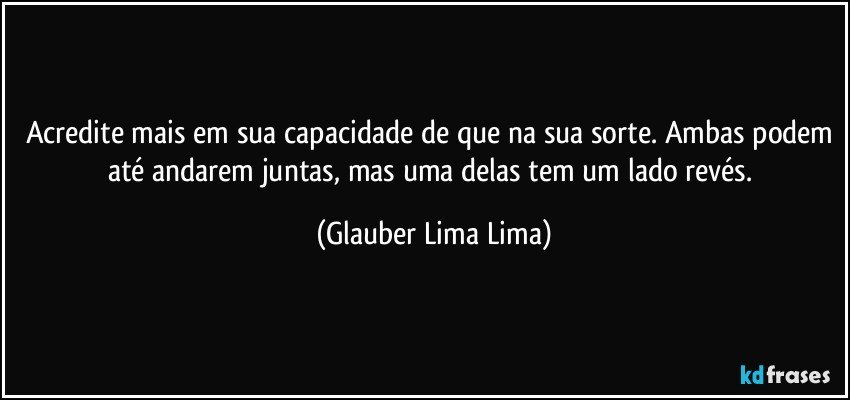 Acredite mais em sua capacidade de que na sua sorte. Ambas podem até andarem juntas, mas uma delas tem um lado revés. (Glauber Lima Lima)