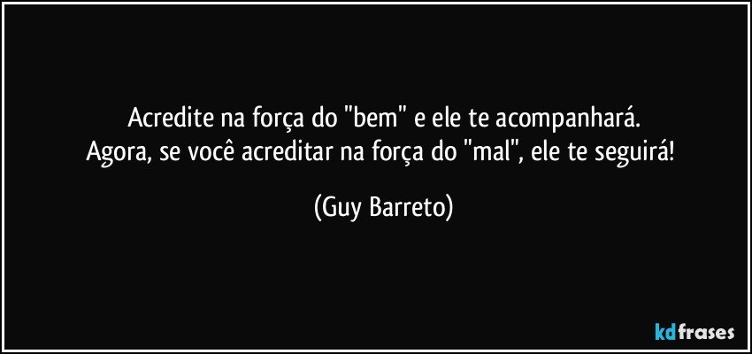 Acredite na força do "bem" e ele te acompanhará.
Agora, se você acreditar na força do "mal", ele te seguirá! (Guy Barreto)