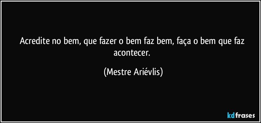 Acredite no bem, que fazer o bem faz bem, faça o bem que faz acontecer. (Mestre Ariévlis)