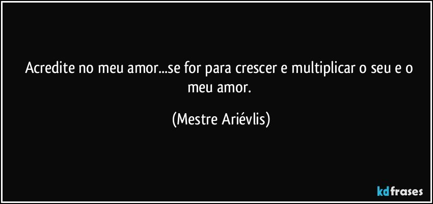 Acredite no meu  amor...se  for para crescer e multiplicar  o seu e o meu amor. (Mestre Ariévlis)