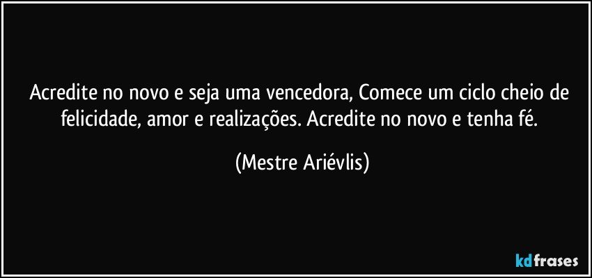 Acredite no novo e seja uma vencedora, Comece um ciclo cheio de felicidade, amor e realizações. Acredite no novo e tenha fé. (Mestre Ariévlis)