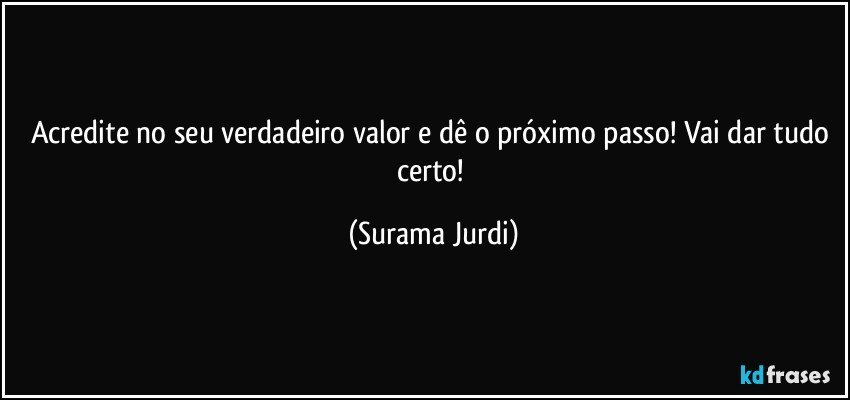 Acredite no seu verdadeiro valor e dê o próximo passo! Vai dar tudo certo! (Surama Jurdi)