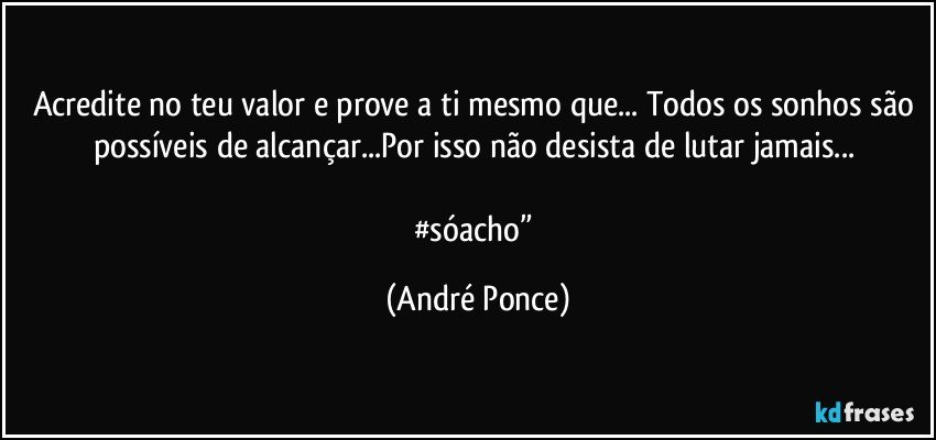 Acredite no teu valor e prove a ti mesmo que... Todos os sonhos são possíveis de alcançar...Por isso não desista de lutar jamais... 

#sóacho” (André Ponce)