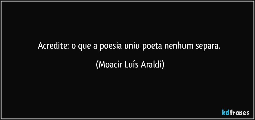 Acredite: o que a poesia uniu poeta nenhum separa. (Moacir Luís Araldi)