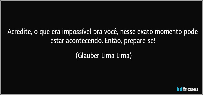 Acredite, o que era impossível pra você, nesse exato momento pode estar acontecendo. Então, prepare-se! (Glauber Lima Lima)