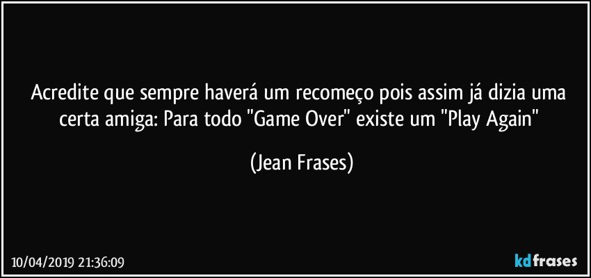Acredite que sempre haverá um recomeço pois assim já dizia uma certa amiga: Para todo "Game Over" existe um "Play Again" (Jean Frases)