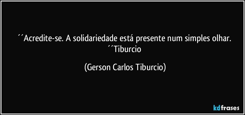 ´´Acredite-se. A solidariedade está presente num simples olhar. ´´Tiburcio (Gerson Carlos Tiburcio)