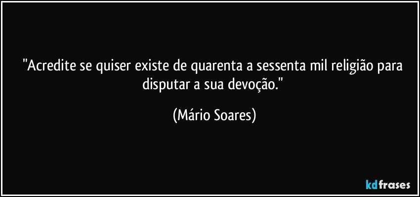 "Acredite se quiser existe de quarenta a sessenta mil religião para disputar a sua devoção." (Mário Soares)