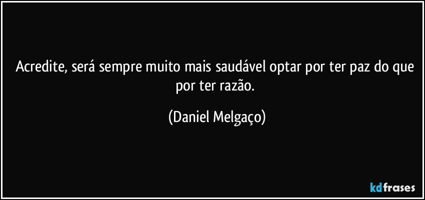 Acredite, será sempre muito mais saudável optar por ter paz do que por ter razão. (Daniel Melgaço)