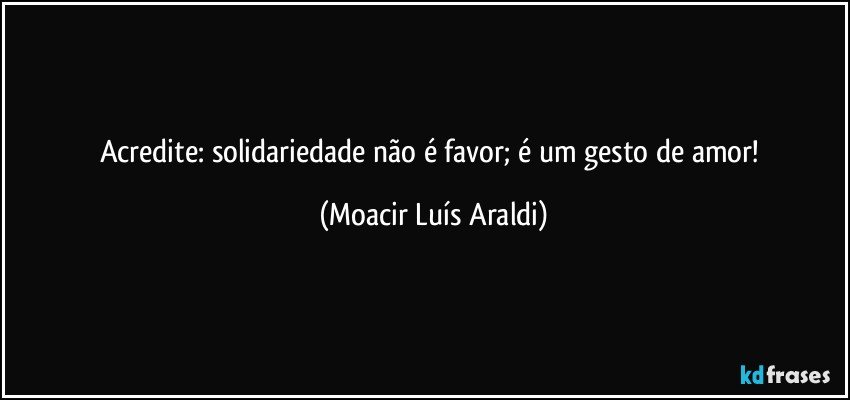 Acredite: solidariedade não é favor; é um gesto de amor! (Moacir Luís Araldi)