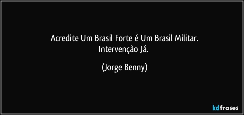 Acredite Um Brasil Forte é Um Brasil Militar.
Intervenção Já. (Jorge Benny)