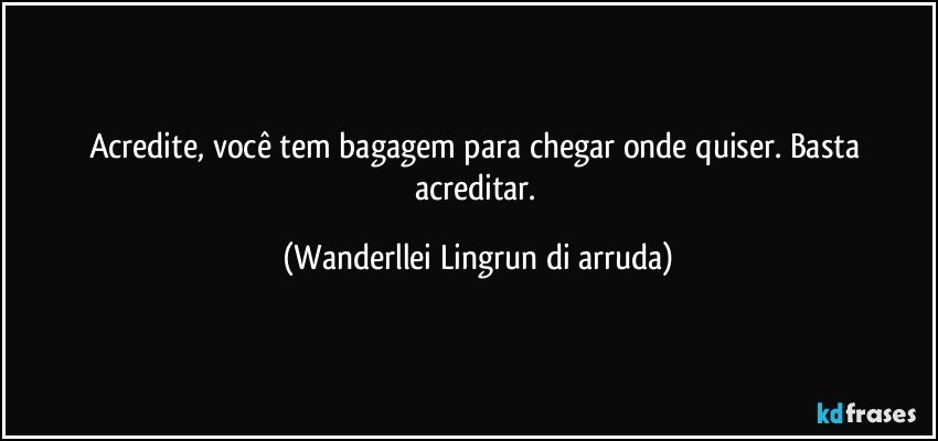 Acredite, você tem bagagem para chegar onde quiser. Basta acreditar. (Wanderllei Lingrun di arruda)