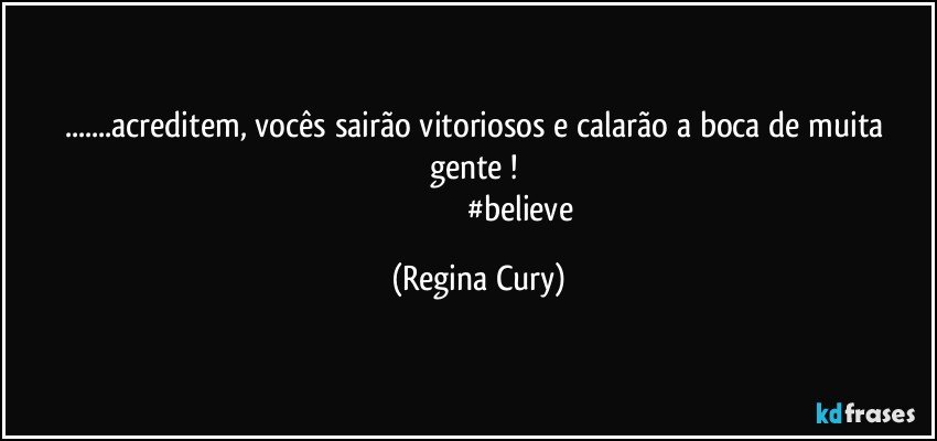 ...acreditem, vocês sairão vitoriosos e calarão a boca de muita gente ! 
                                         #believe (Regina Cury)