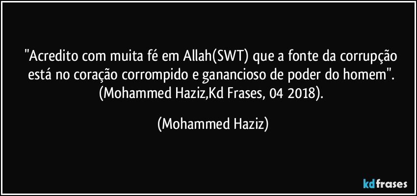 "Acredito com muita fé em Allah(SWT) que a fonte da corrupção está no coração corrompido e ganancioso de poder do homem". (Mohammed Haziz,Kd Frases, 04/2018). (Mohammed Haziz)