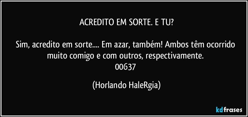 ACREDITO EM SORTE. E TU?

Sim, acredito em sorte... Em azar, também! Ambos têm ocorrido muito comigo e com outros, respectivamente. 
00637 (Horlando HaleRgia)