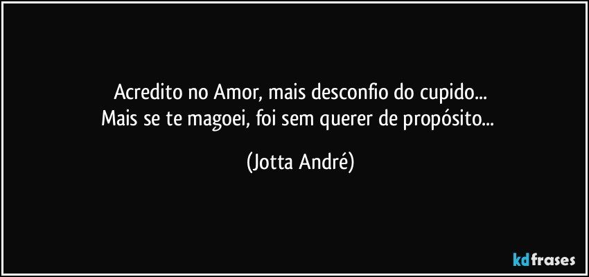 Acredito no Amor, mais desconfio do cupido...
Mais se te magoei, foi sem querer de propósito... (Jotta André)