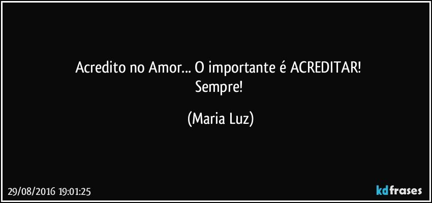 Acredito no Amor... O importante é ACREDITAR! 
Sempre! (Maria Luz)