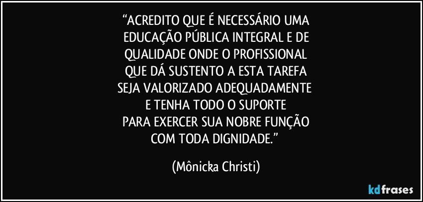 “ACREDITO QUE É NECESSÁRIO UMA
EDUCAÇÃO PÚBLICA INTEGRAL E DE
QUALIDADE ONDE O PROFISSIONAL
QUE DÁ SUSTENTO A ESTA TAREFA
SEJA VALORIZADO ADEQUADAMENTE 
E TENHA TODO O SUPORTE
PARA EXERCER SUA NOBRE FUNÇÃO
COM TODA DIGNIDADE.” (Mônicka Christi)