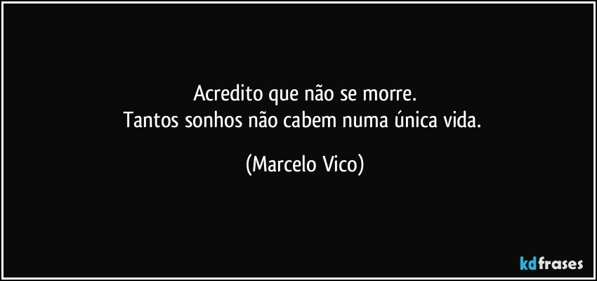 Acredito que não se morre.
Tantos sonhos não cabem numa única vida. (Marcelo Vico)