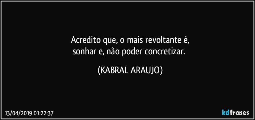 Acredito que, o mais revoltante é,
sonhar e, não poder concretizar. (KABRAL ARAUJO)