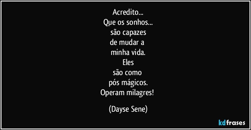 Acredito...
Que os sonhos...
são capazes
de mudar a 
minha vida.
Eles
são como 
pós mágicos.
Operam milagres! (Dayse Sene)