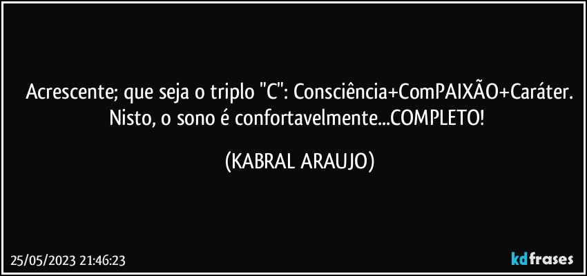 Acrescente; que seja o triplo "C": Consciência+ComPAIXÃO+Caráter.
Nisto, o sono é confortavelmente...COMPLETO! (KABRAL ARAUJO)