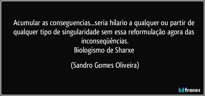 Acumular as conseguencias...seria hilario a qualquer ou partir de qualquer tipo de singularidade sem essa reformulação agora das inconseqüências.
Biologismo de Sharxe (Sandro Gomes Oliveira)