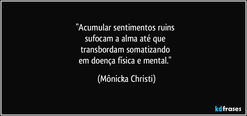 "Acumular sentimentos ruins 
sufocam a alma até que 
transbordam somatizando 
em doença física e mental." (Mônicka Christi)