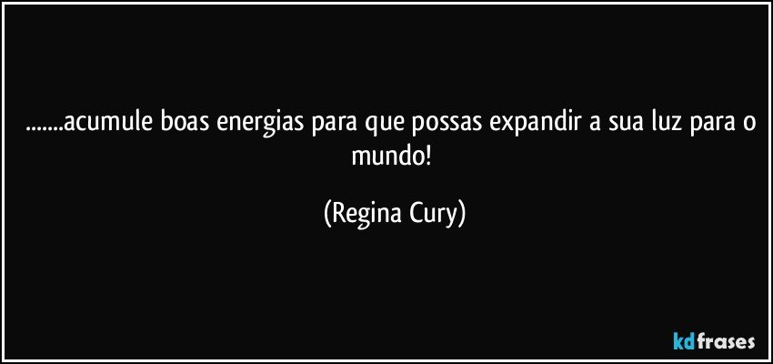 ...acumule boas energias para que possas expandir a sua luz para o mundo! (Regina Cury)