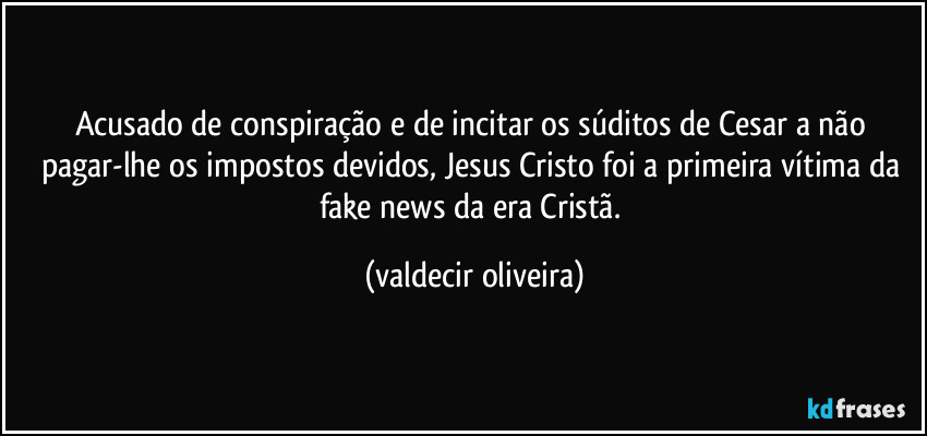 Acusado de conspiração e de incitar os súditos de Cesar a não pagar-lhe os impostos devidos, Jesus Cristo foi a primeira vítima da fake news da era Cristã. (valdecir oliveira)