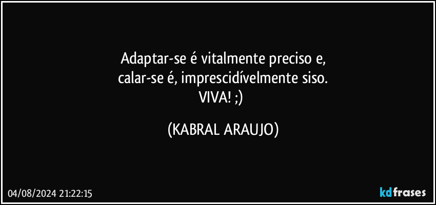 Adaptar-se é vitalmente preciso e,
calar-se é, imprescidívelmente siso.
VIVA! ;) (KABRAL ARAUJO)