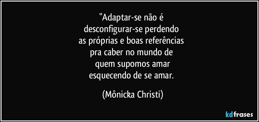 "Adaptar-se não é
desconfigurar-se perdendo
as próprias e boas referências
pra caber no mundo de
quem supomos amar
esquecendo de se amar. (Mônicka Christi)
