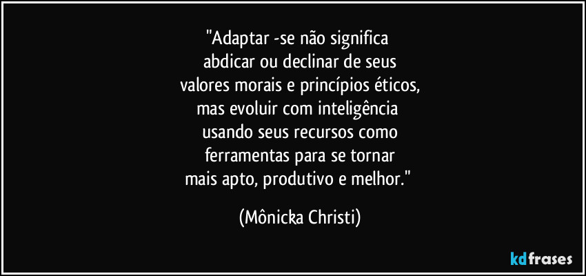 "Adaptar -se não significa
abdicar ou declinar de seus
valores morais e princípios éticos,
mas evoluir com inteligência
usando seus recursos como
ferramentas para se tornar
mais apto, produtivo e melhor." (Mônicka Christi)