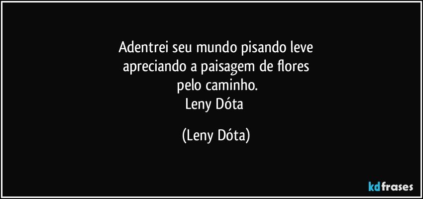 Adentrei seu mundo pisando leve
apreciando a paisagem de flores
 pelo caminho.
Leny Dóta (Leny Dóta)